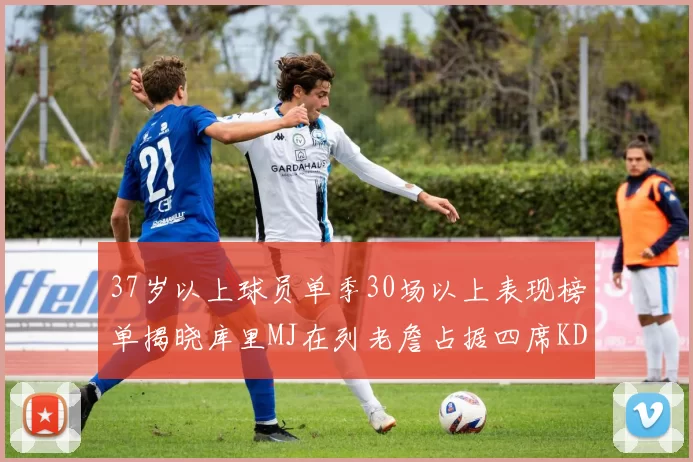 37岁以上球员单季30场以上表现榜单揭晓库里MJ在列老詹占据四席KD今年能否登顶
