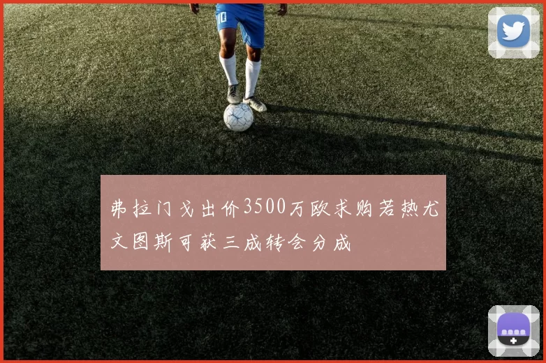 弗拉门戈出价3500万欧求购若热尤文图斯可获三成转会分成
