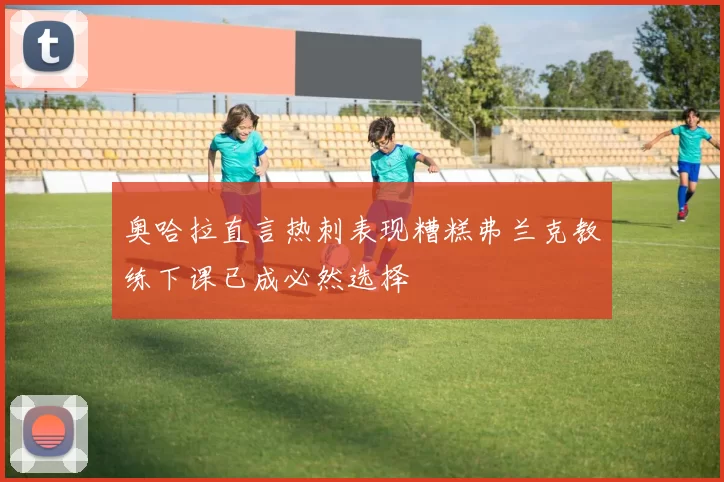 奥哈拉直言热刺表现糟糕弗兰克教练下课已成必然选择