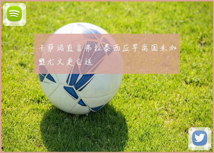 卡萨诺直言弗拉泰西应早离国米加盟尤文更合适