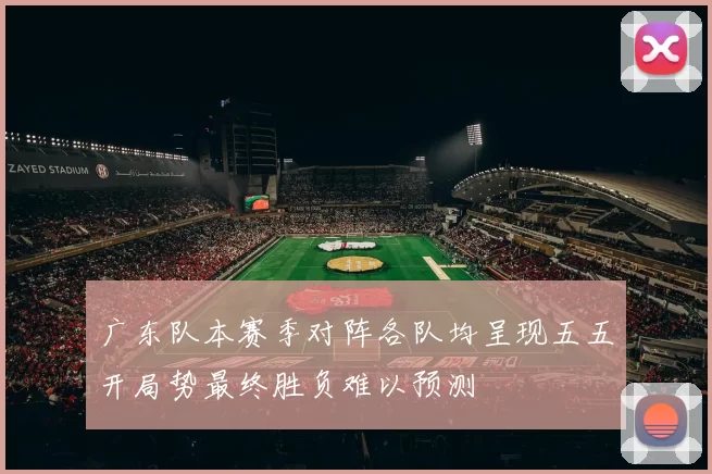 广东队本赛季对阵各队均呈现五五开局势最终胜负难以预测